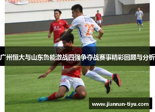 广州恒大与山东鲁能激战四强争夺战赛事精彩回顾与分析