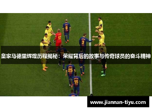 皇家马德里辉煌历程揭秘：荣耀背后的故事与传奇球员的奋斗精神