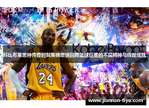 科比布莱恩特传奇时刻集锦燃情回顾篮球巨星的不屈精神与辉煌成就
