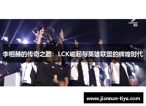 李相赫的传奇之路：LCK崛起与英雄联盟的辉煌时代