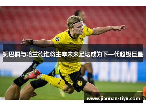 姆巴佩与哈兰德谁将主宰未来足坛成为下一代超级巨星