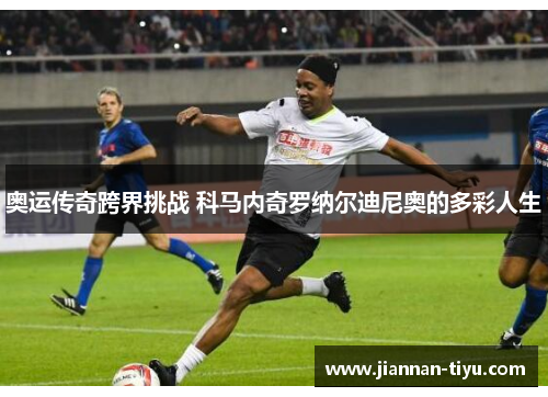 奥运传奇跨界挑战 科马内奇罗纳尔迪尼奥的多彩人生