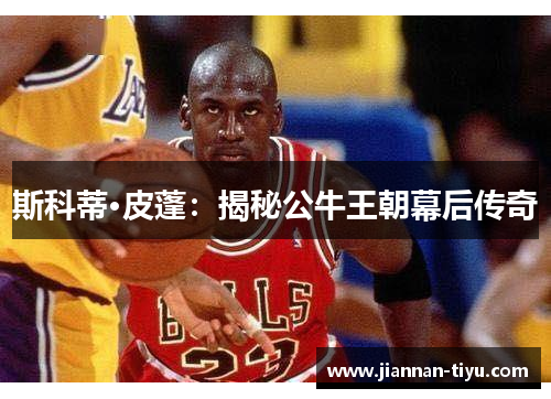 斯科蒂·皮蓬：揭秘公牛王朝幕后传奇