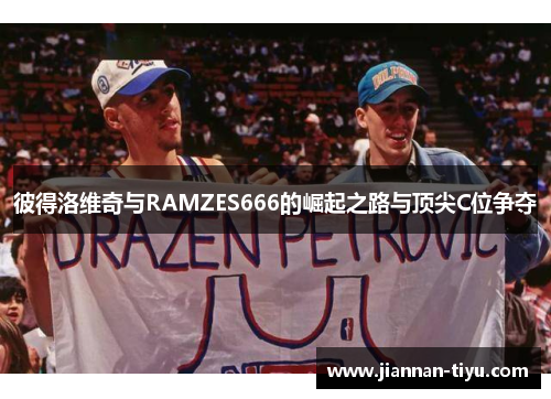 彼得洛维奇与RAMZES666的崛起之路与顶尖C位争夺