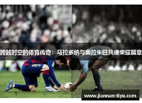 跨越时空的体育传奇：马拉多纳与奥拉朱旺共谱荣耀篇章