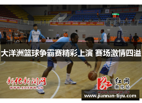 大洋洲篮球争霸赛精彩上演 赛场激情四溢