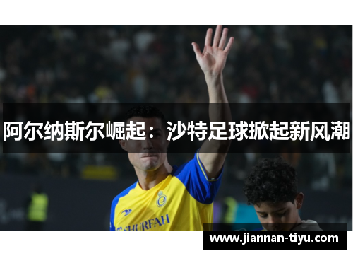 阿尔纳斯尔崛起：沙特足球掀起新风潮
