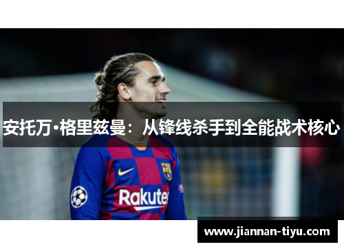 安托万·格里兹曼：从锋线杀手到全能战术核心
