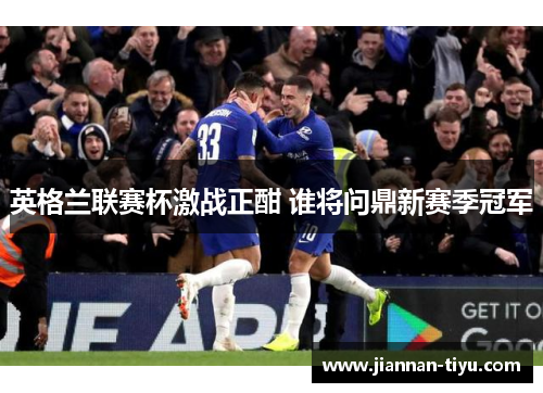 英格兰联赛杯激战正酣 谁将问鼎新赛季冠军