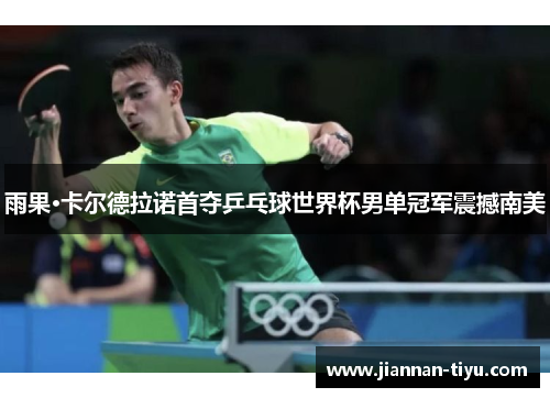 雨果·卡尔德拉诺首夺乒乓球世界杯男单冠军震撼南美