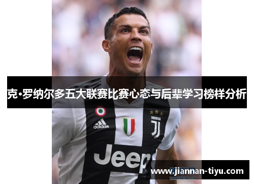 克·罗纳尔多五大联赛比赛心态与后辈学习榜样分析