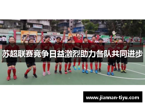 苏超联赛竞争日益激烈助力各队共同进步