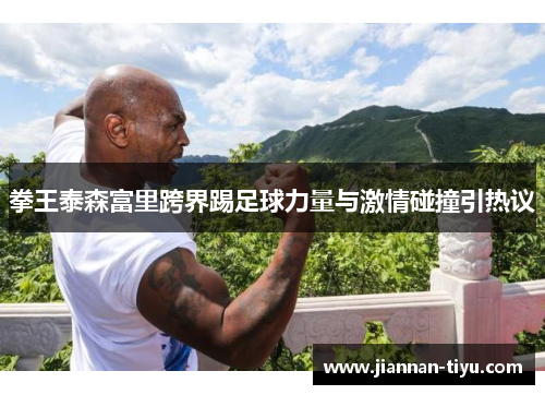 拳王泰森富里跨界踢足球力量与激情碰撞引热议