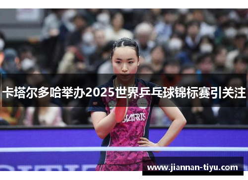 卡塔尔多哈举办2025世界乒乓球锦标赛引关注