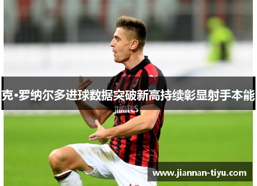 克·罗纳尔多进球数据突破新高持续彰显射手本能