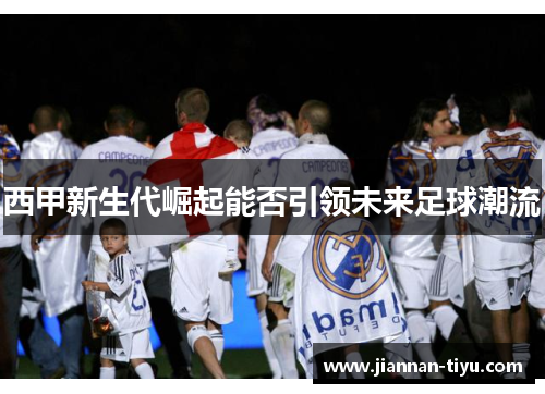 西甲新生代崛起能否引领未来足球潮流