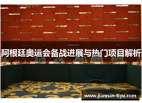 阿根廷奥运会备战进展与热门项目解析